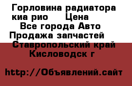 Горловина радиатора киа рио 3 › Цена ­ 500 - Все города Авто » Продажа запчастей   . Ставропольский край,Кисловодск г.